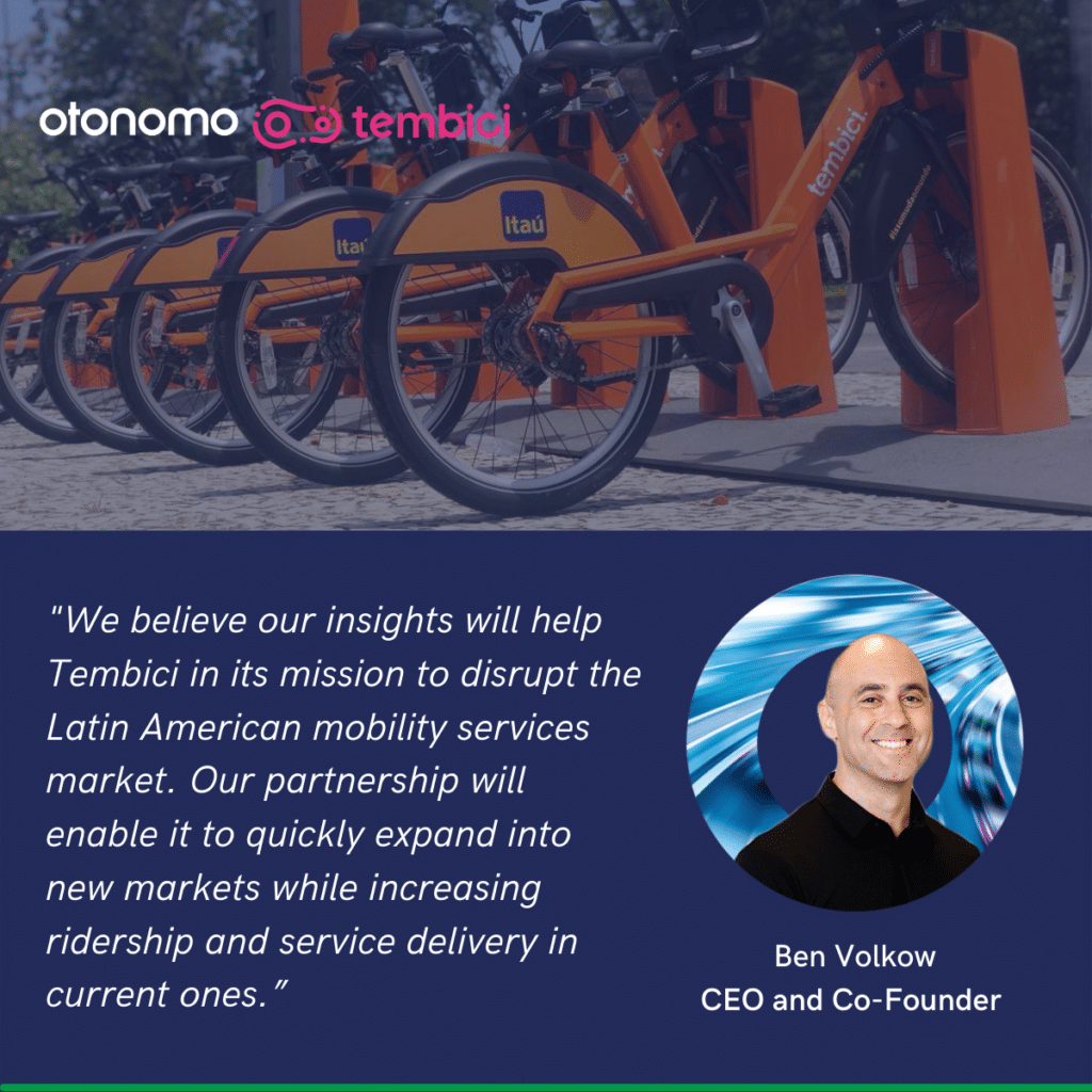 “Otonomo is the missing piece that will enable us to take our technology and services to the next level,” said Loren Monteiro, CMO and CPO at Tembici. “Our Spatial Intelligence and Urban Planning teams are using Otonomo’s mobility intelligence to choose specific stations for relocation and expansion. This will help us deliver better and more tailored services to our rider community.”